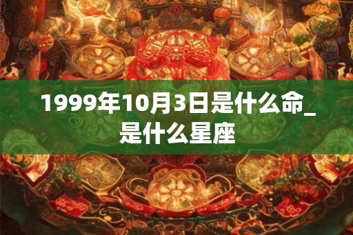 1999年10月3日是什么命_是什么星座