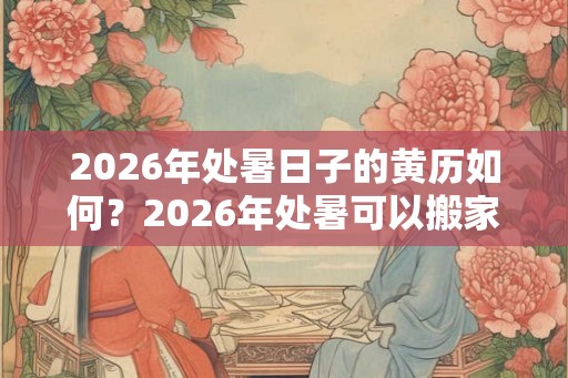 2026年处暑日子的黄历如何？2026年处暑可以搬家吗？