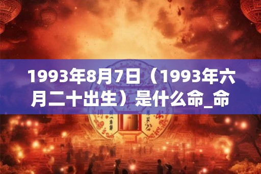 1993年8月7日(1993年六月二十出生)是什么命_命运如何 1993年8月7日(1993年六月二十出生)是什么命_命运如何