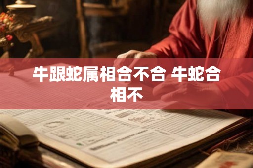 牛跟蛇属相合不合 牛蛇合相不