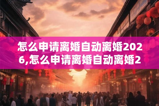 怎么申请离婚自动离婚2026,怎么申请离婚自动离婚2026北京