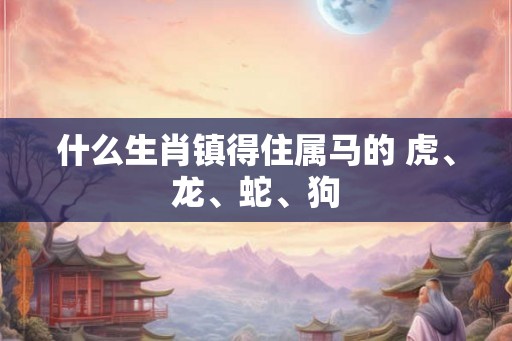 什么生肖镇得住属马的 虎、龙、蛇、狗