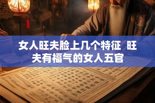 女人旺夫脸上几个特征  旺夫有福气的女人五官