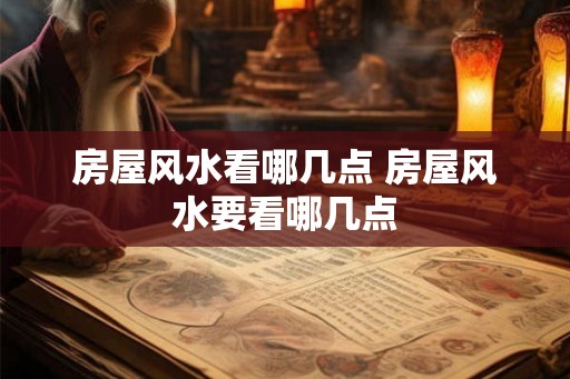 房屋风水看哪几点 房屋风水要看哪几点 房屋风水看哪几点 房屋风水要看哪几点