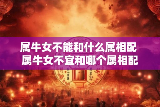 属牛女不能和什么属相配 属牛女不宜和哪个属相配 属牛女不能和什么属相配 属牛女不宜和哪个属相配