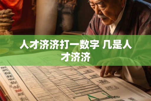 人才济济打一数字 几是人才济济 人才济济打一数字 几是人才济济