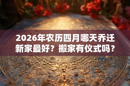2026年农历四月哪天乔迁新家最好？搬家有仪式吗？
