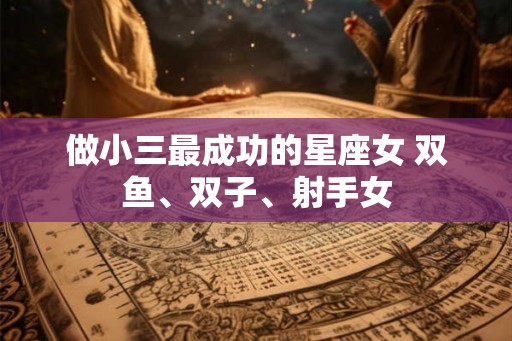 做小三最成功的星座女 双鱼、双子、射手女