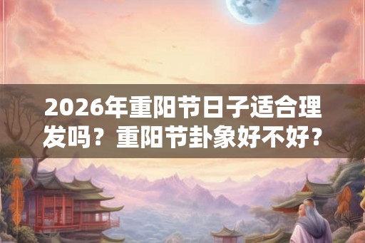 2026年重阳节日子适合理发吗？重阳节卦象好不好？