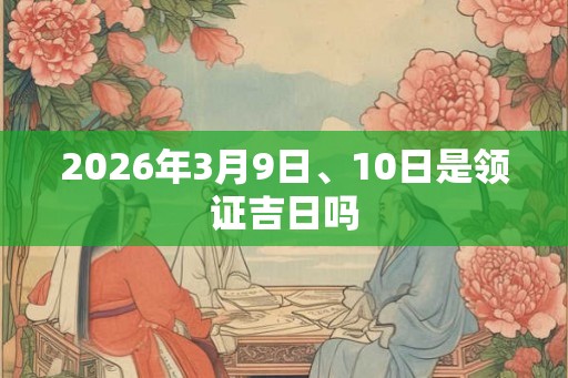 2026年3月9日、10日是领证吉日吗