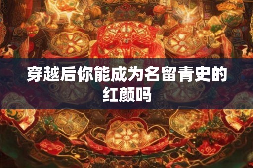 穿越后你能成为名留青史的红颜吗
