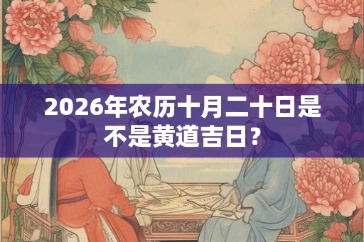2026年农历十月二十日是不是黄道吉日? 2026年农历十月二十日是不是黄道吉日?
