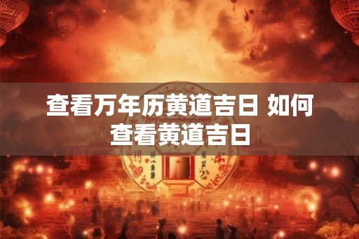 查看万年历黄道吉日 如何查看黄道吉日