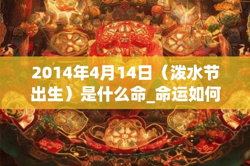 2014年4月14日(泼水节出生)是什么命_命运如何 2014年4月14日(泼水节出生)是什么命_命运如何
