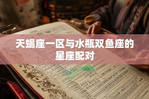 天蝎座一区与水瓶双鱼座的星座配对