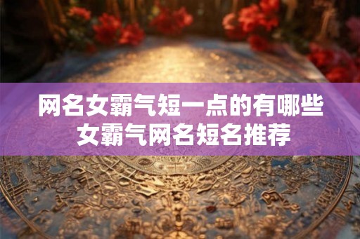 网名女霸气短一点的有哪些 女霸气网名短名推荐