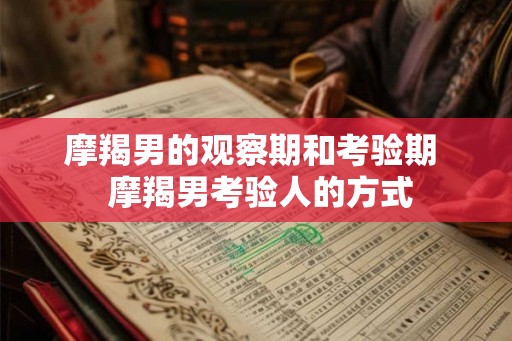 摩羯男的观察期和考验期  摩羯男考验人的方式