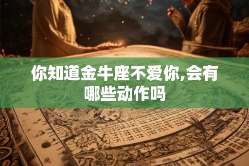 你知道金牛座不爱你,会有哪些动作吗