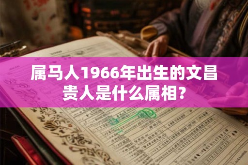 属马人1966年出生的文昌贵人是什么属相？