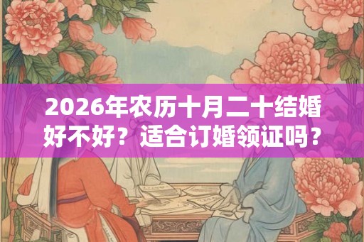 2026年农历十月二十结婚好不好？适合订婚领证吗？