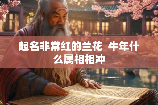 起名非常红的兰花 牛年什么属相相冲 起名非常红的兰花 牛年什么属相相冲