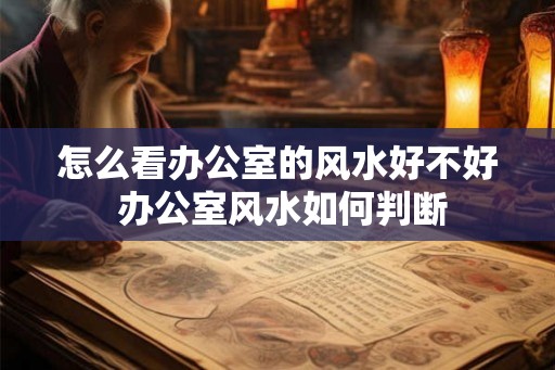 怎么看办公室的风水好不好 办公室风水如何判断 怎么看办公室的风水好不好 办公室风水如何判断