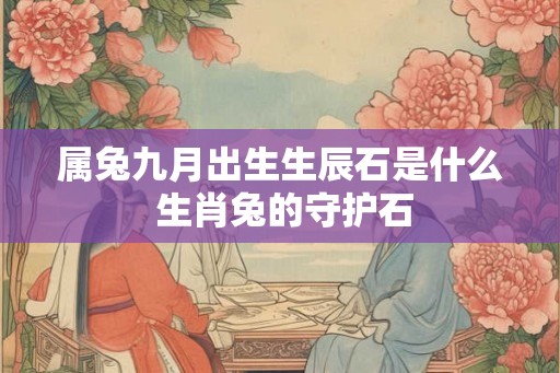 属兔九月出生生辰石是什么 生肖兔的守护石 属兔九月出生生辰石是什么 生肖兔的守护石