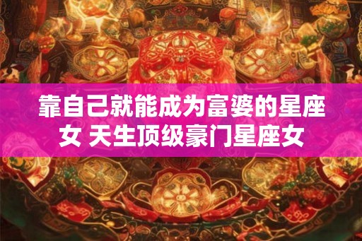 靠自己就能成为富婆的星座女 天生顶级豪门星座女