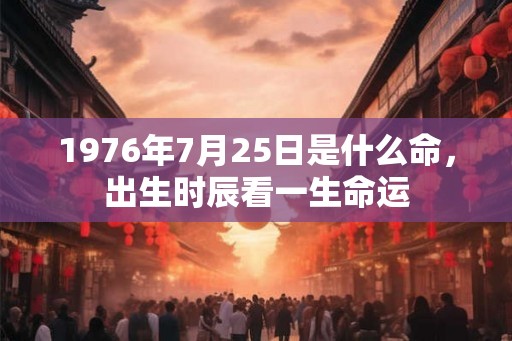 1976年7月25日是什么命，出生时辰看一生命运