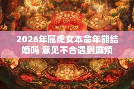 2026年属虎女本命年能结婚吗 意见不合遇到麻烦