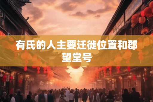 有氏的人主要迁徙位置和郡望堂号
