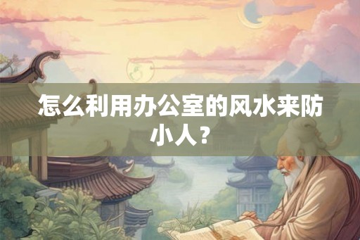 怎么利用办公室的风水来防小人？