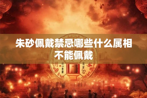 朱砂佩戴禁忌哪些什么属相不能佩戴