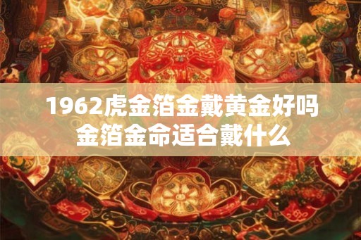 1962虎金箔金戴黄金好吗 金箔金命适合戴什么
