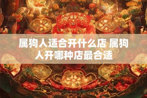 属狗人适合开什么店 属狗人开哪种店最合适