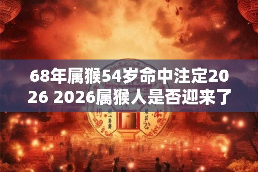 68年属猴54岁命中注定2026 2026属猴人是否迎来了54岁的转折年