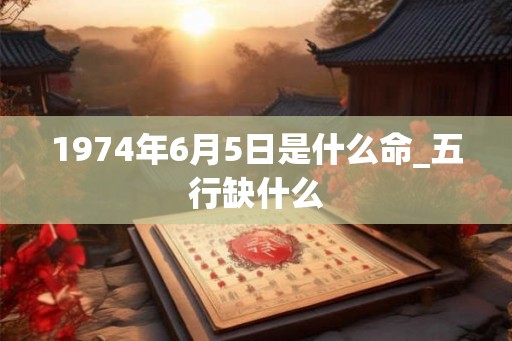 1974年6月5日是什么命_五行缺什么