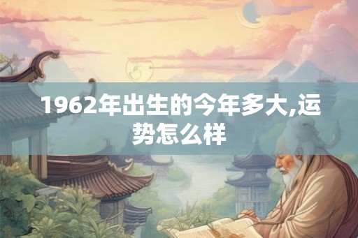 1962年出生的今年多大,运势怎么样