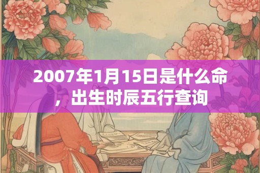 2007年1月15日是什么命，出生时辰五行查询
