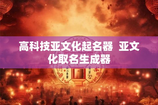 高科技亚文化起名器  亚文化取名生成器