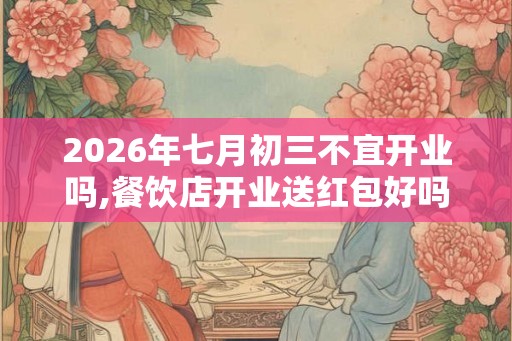 2026年七月初三不宜开业吗,餐饮店开业送红包好吗