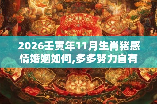 2026壬寅年11月生肖猪感情婚姻如何,多多努力自有好运 2026壬寅年11月生肖猪感情婚姻如何,多多努力自有好运