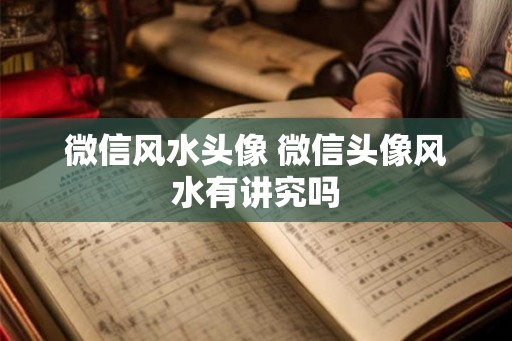 微信风水头像 微信头像风水有讲究吗