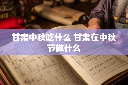 甘肃中秋吃什么 甘肃在中秋节做什么