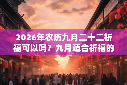 2026年农历九月二十二祈福可以吗?九月适合祈福的日子汇总 2026年农历九月二十二祈福可以吗?九月适合祈福的日子汇总