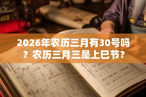 2026年农历三月有30号吗？农历三月三是上巳节？