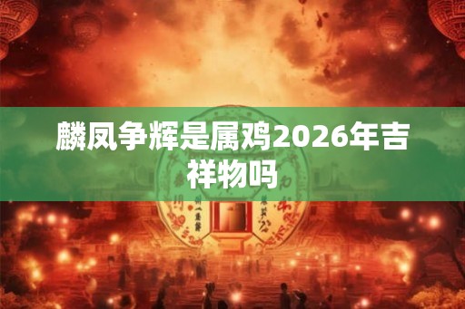 麟凤争辉是属鸡2026年吉祥物吗