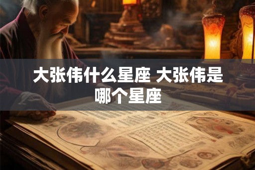 大张伟什么星座 大张伟是哪个星座