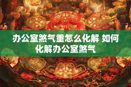 办公室煞气重怎么化解 如何化解办公室煞气