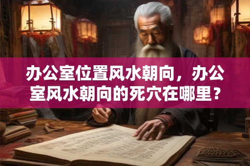 办公室位置风水朝向,办公室风水朝向的死穴在哪里? 办公室位置风水朝向,办公室风水朝向的死穴在哪里?